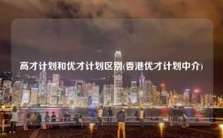 高才计划和优才计划区别(香港优才计划中介)