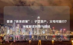 香港“依亲政策”：子女落户，父母可随行？深度解读利弊与路径