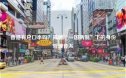 香港有户口本吗？揭秘“一国两制”下的身份管理体系