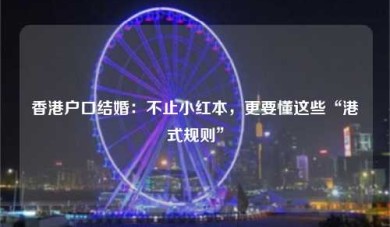 香港户口结婚：不止小红本，更要懂这些“港式规则”