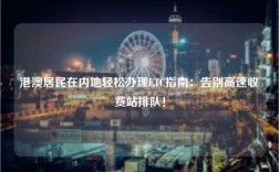 港澳居民在内地轻松办理ETC指南：告别高速收费站排队！
