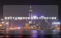 香港优才计划申请攻略(香港优才计划中介哪家好)