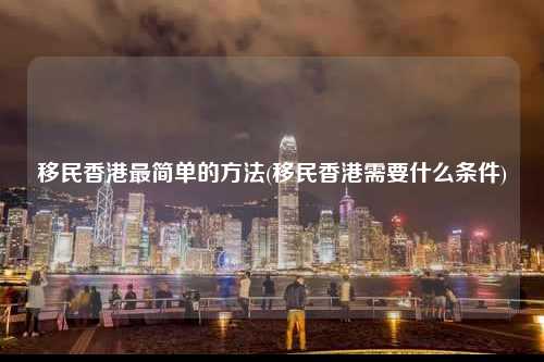 移民香港最简单的方法(移民香港需要什么条件)-图1