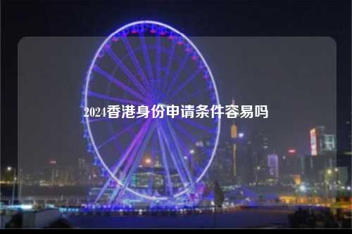 2024香港身份申请条件容易吗-图1