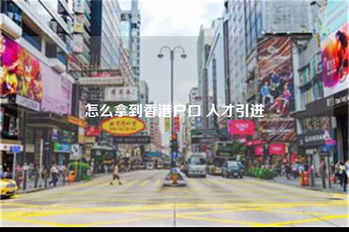 怎么拿到香港户口 人才引进-图1