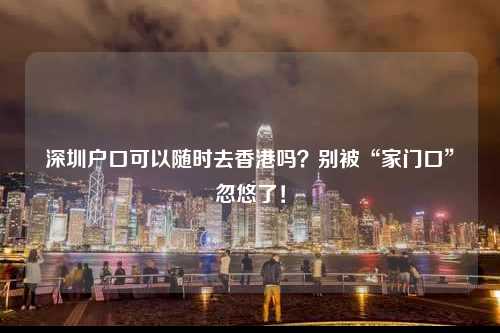深圳户口可以随时去香港吗？别被“家门口”忽悠了！-图1