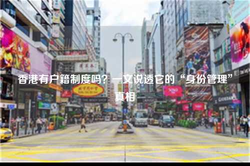 香港有户籍制度吗？一文说透它的“身份管理”真相-图1