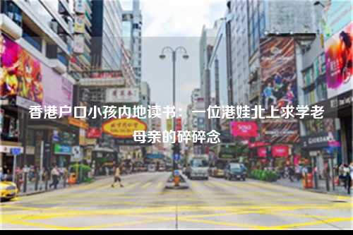 香港户口小孩内地读书：一位港娃北上求学老母亲的碎碎念-图1