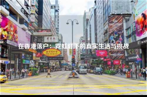 在香港落户：霓虹灯下的真实生活与挑战-图1