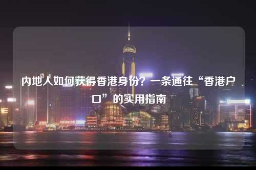 内地人如何获得香港身份？一条通往“香港户口”的实用指南-图1