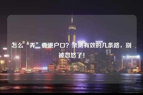 怎么“弄”香港户口？亲测有效的几条路，别被忽悠了！-图1