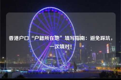 香港户口“户籍所在地”填写指南：避免踩坑，一次填对！-图1