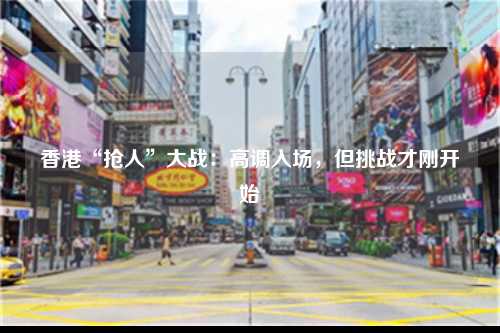 香港“抢人”大战：高调入场，但挑战才刚开始-图1