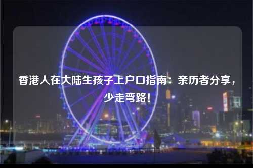 香港人在大陆生孩子上户口指南：亲历者分享，少走弯路！-图1