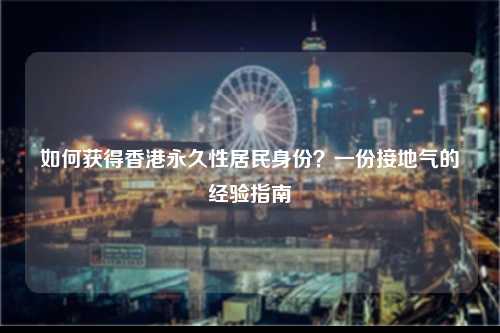 如何获得香港永久性居民身份？一份接地气的经验指南-图1