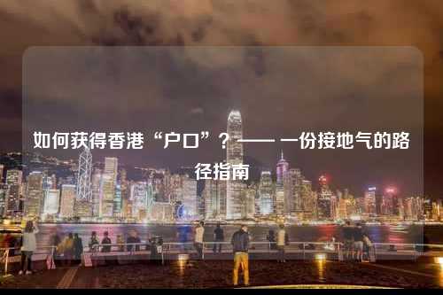 如何获得香港“户口”？—— 一份接地气的路径指南-图1