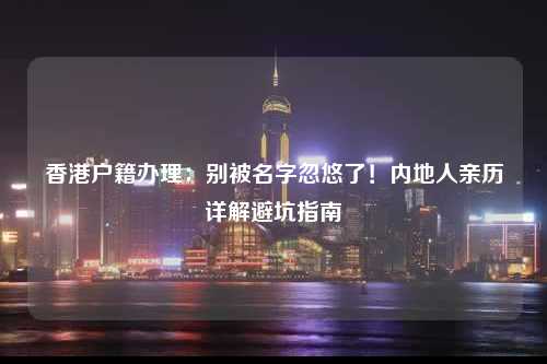 香港户籍办理：别被名字忽悠了！内地人亲历详解避坑指南-图1