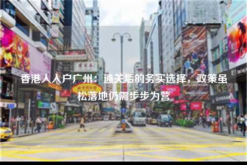 香港人入户广州：通关后的务实选择，政策虽松落地仍需步步为营-图1