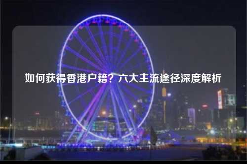 如何获得香港户籍？六大主流途径深度解析-图1