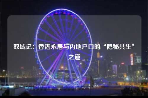 双城记：香港永居与内地户口的“隐秘共生”之道-图1