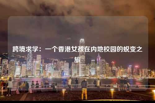 跨境求学：一个香港女孩在内地校园的蜕变之旅-图1