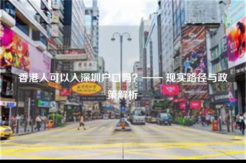 香港人可以入深圳户口吗？—— 现实路径与政策解析-图1