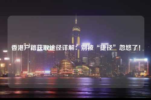 香港户籍获取途径详解：别被“捷径”忽悠了！-图1