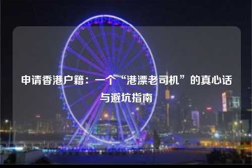 申请香港户籍：一个“港漂老司机”的真心话与避坑指南-图1