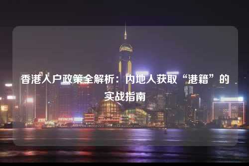 香港入户政策全解析：内地人获取“港籍”的实战指南-图1