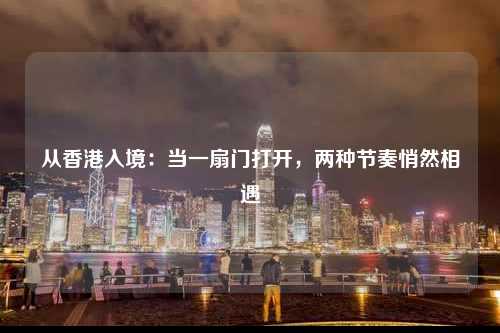 从香港入境：当一扇门打开，两种节奏悄然相遇-图1