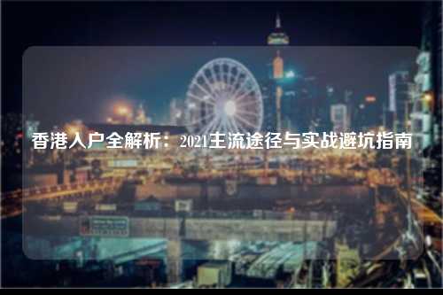 香港入户全解析：2021主流途径与实战避坑指南-图1
