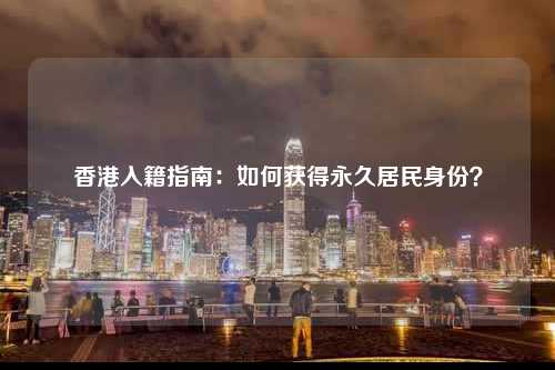 香港入籍指南：如何获得永久居民身份？-图1