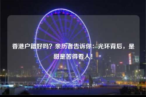 香港户籍好吗？亲历者告诉你：光环背后，是甜是苦得看人！-图1