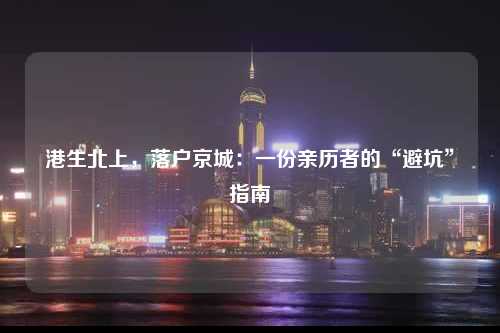 港生北上，落户京城：一份亲历者的“避坑”指南-图1