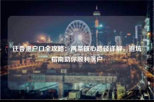 迁香港户口全攻略：两条核心路径详解，避坑指南助你顺利落户-图1