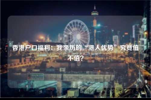 香港户口福利：我亲历的“港人优势”究竟值不值？-图1