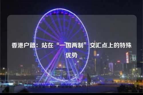 香港户籍：站在“一国两制”交汇点上的特殊优势-图1