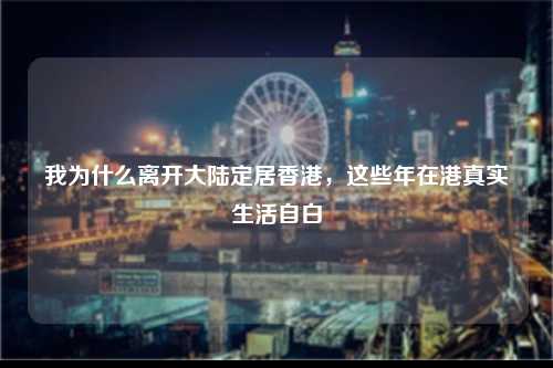 我为什么离开大陆定居香港，这些年在港真实生活自白-图1