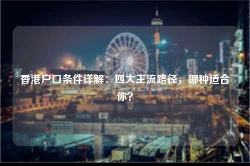 香港户口条件详解：四大主流路径，哪种适合你？-图1