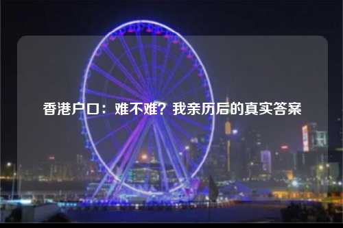 香港户口：难不难？我亲历后的真实答案-图1
