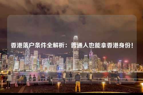 香港落户条件全解析：普通人也能拿香港身份！-图1