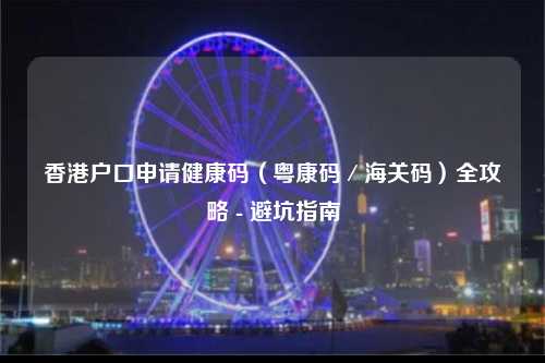 香港户口申请健康码（粤康码／海关码）全攻略 - 避坑指南-图1