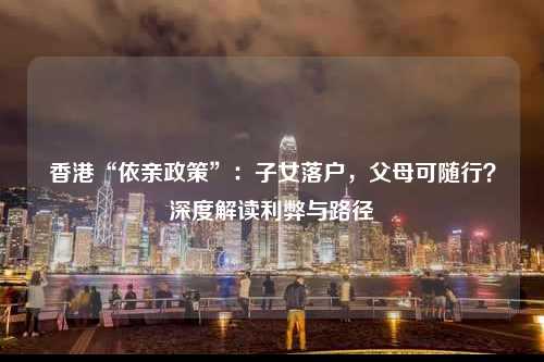 香港“依亲政策”：子女落户，父母可随行？深度解读利弊与路径-图1