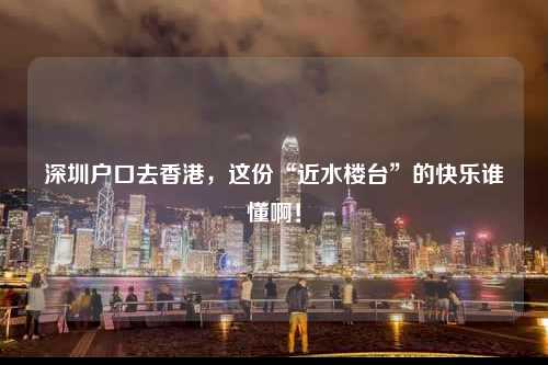 深圳户口去香港，这份“近水楼台”的快乐谁懂啊！-图1