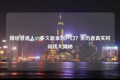 嫁给香港人，多久能拿到户口？亲历者真实时间线大揭秘-图1
