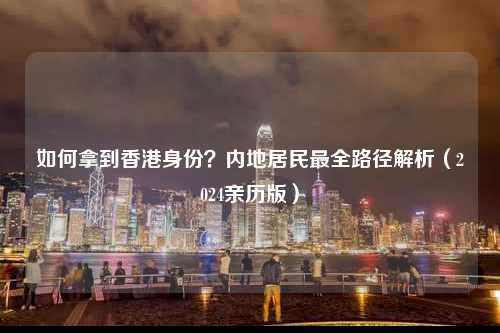 如何拿到香港身份？内地居民最全路径解析（2024亲历版）-图1