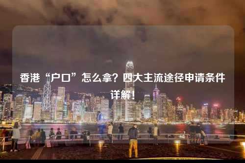 香港“户口”怎么拿？四大主流途径申请条件详解！-图1
