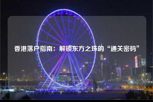 香港落户指南：解锁东方之珠的“通关密码”-图1