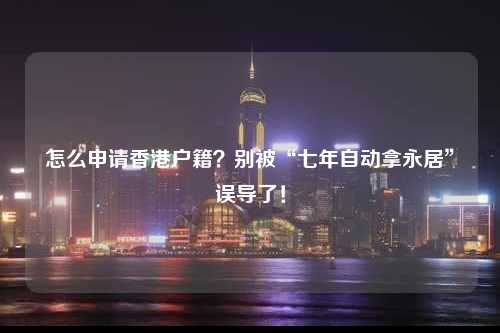 怎么申请香港户籍？别被“七年自动拿永居”误导了！-图1