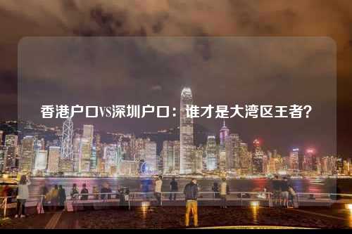 香港户口VS深圳户口：谁才是大湾区王者？-图1